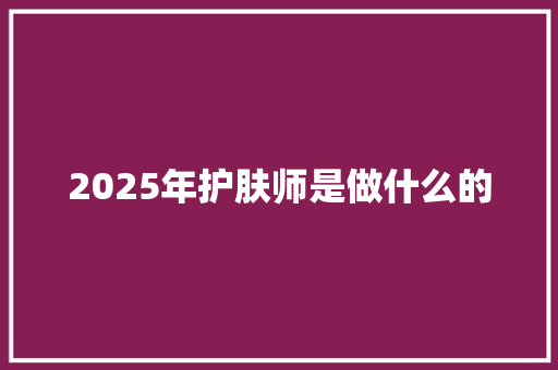 2025年护肤师是做什么的 承诺书