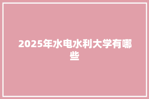 2025年水电水利大学有哪些 文秘写作