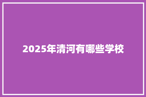 2025年清河有哪些学校 毕业设计