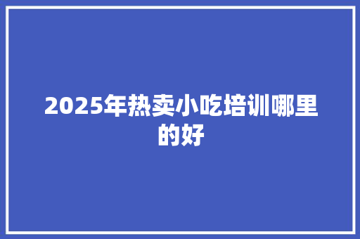2025年热卖小吃培训哪里的好 毕业设计
