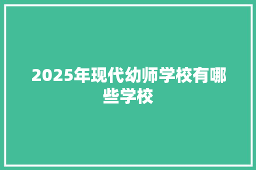 2025年现代幼师学校有哪些学校 论文