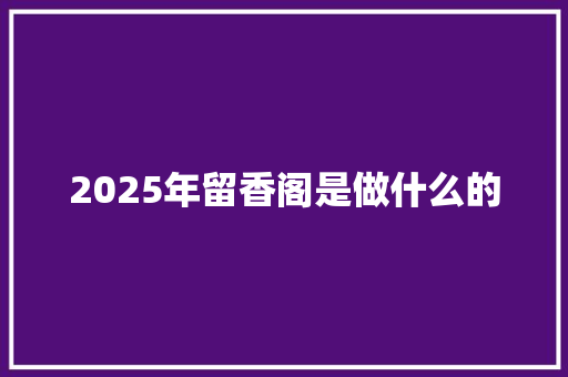 2025年留香阁是做什么的 毕业设计