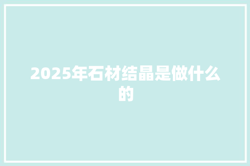 2025年石材结晶是做什么的 计算机论文