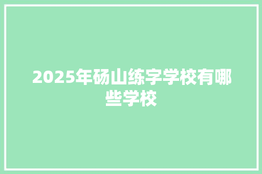 2025年砀山练字学校有哪些学校 面试技巧