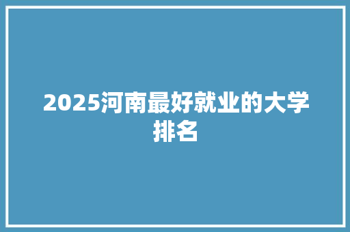 2025河南最好就业的大学排名 毕业设计