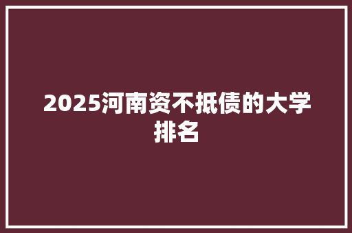 2025河南资不抵债的大学排名 简历资料