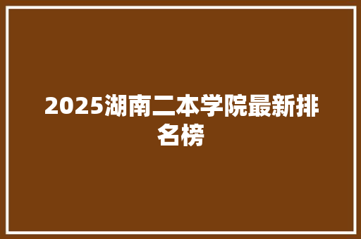 2025湖南二本学院最新排名榜 简历资料