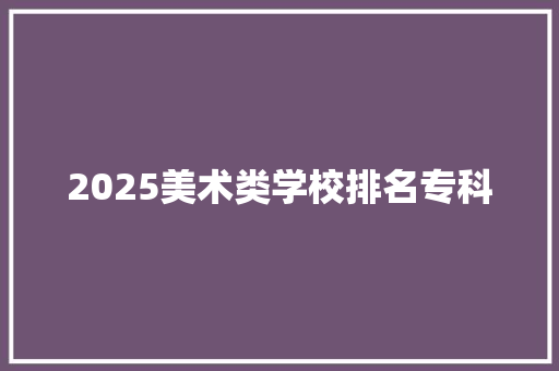 2025美术类学校排名专科 毕业设计