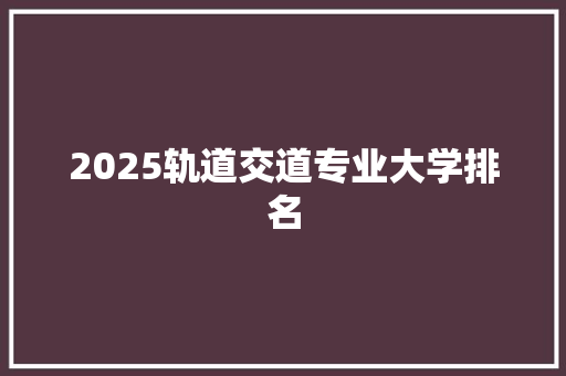 2025轨道交道专业大学排名 英文简历