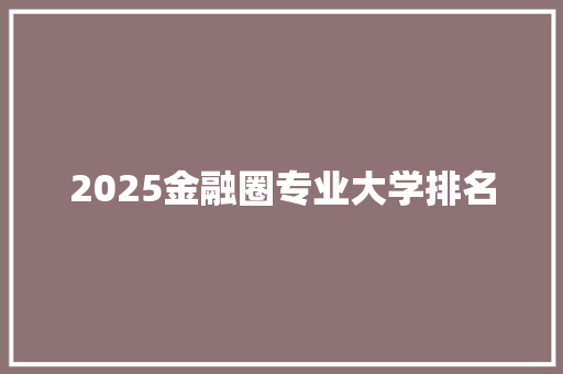 2025金融圈专业大学排名 文秘写作