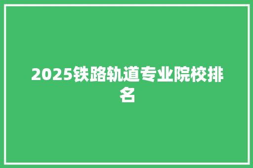 2025铁路轨道专业院校排名 管理论文