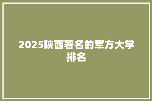 2025陕西著名的军方大学排名 个人写作