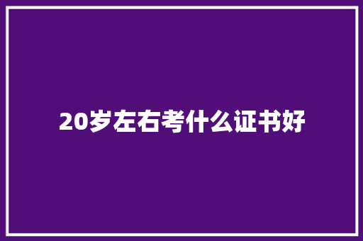 20岁左右考什么证书好 办公写作