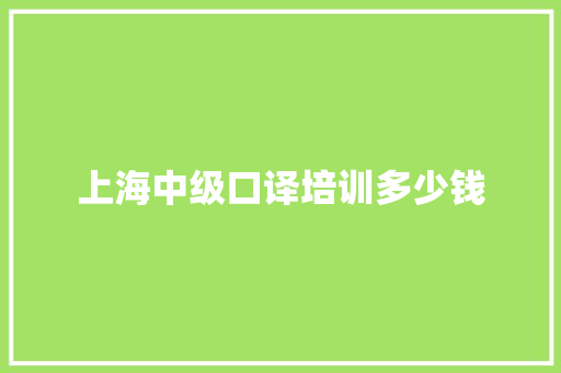 上海中级口译培训多少钱 简历资料
