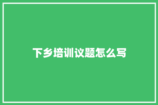下乡培训议题怎么写 教育论文