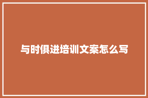 与时俱进培训文案怎么写 办公写作