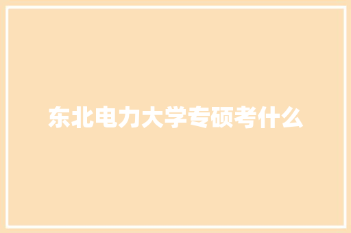 东北电力大学专硕考什么 毕业设计