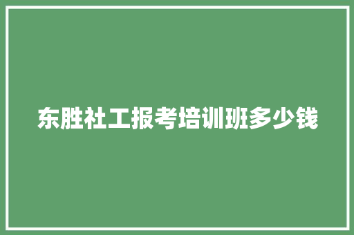 东胜社工报考培训班多少钱 文秘写作