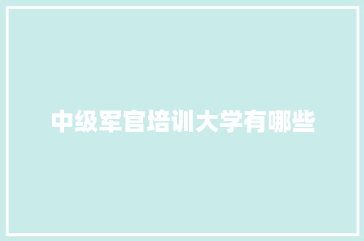 中级军官培训大学有哪些 简历资料