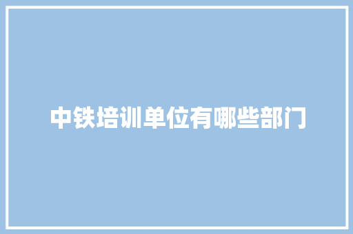 中铁培训单位有哪些部门 策划方案