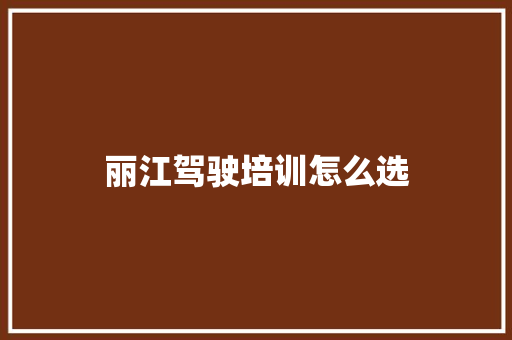 丽江驾驶培训怎么选 文秘写作