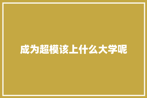 成为超模该上什么大学呢 条剧书信