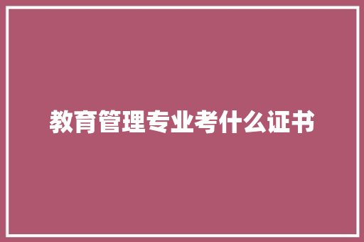 教育管理专业考什么证书 面试技巧