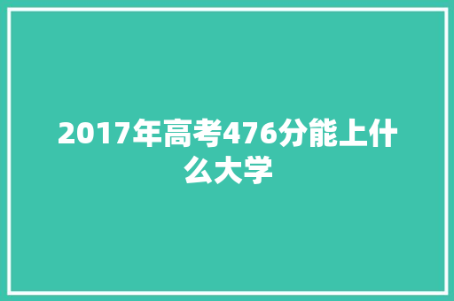 2017年高考476分能上什么大学 管理论文