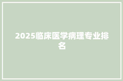 2025临床医学病理专业排名 简历资料