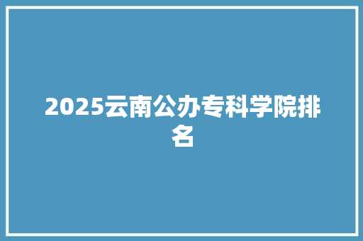 2025云南公办专科学院排名 教育论文