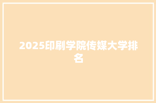 2025印刷学院传媒大学排名 个人写作