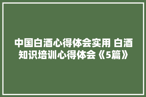 中国白酒心得体会实用 白酒知识培训心得体会《5篇》 保证书