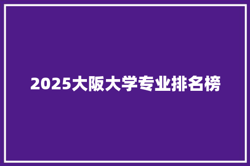2025大阪大学专业排名榜 办公写作
