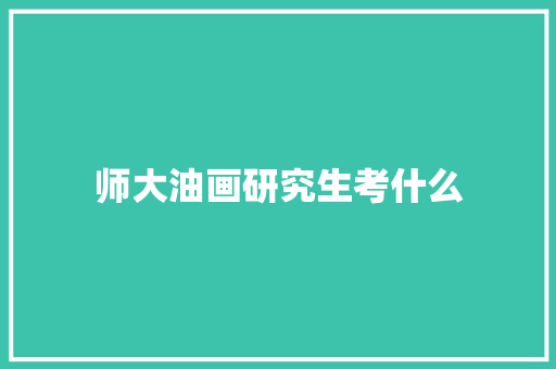 师大油画研究生考什么 简历资料
