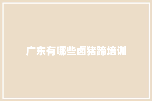 广东有哪些卤猪蹄培训 个人写作