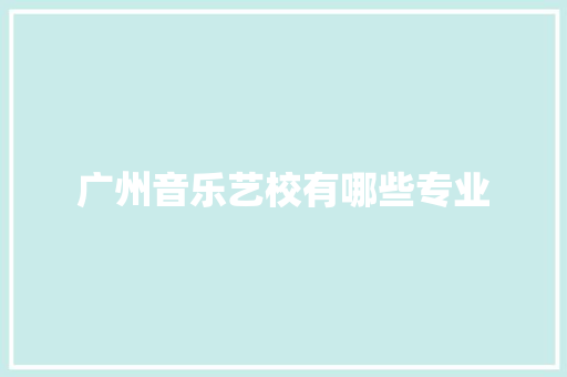 广州音乐艺校有哪些专业 面试技巧