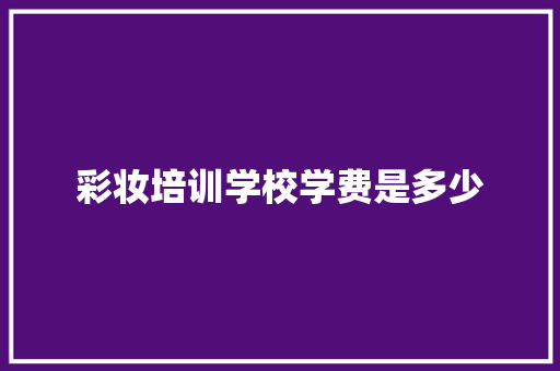 彩妆培训学校学费是多少 社会论文