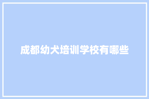 成都幼犬培训学校有哪些 办公写作