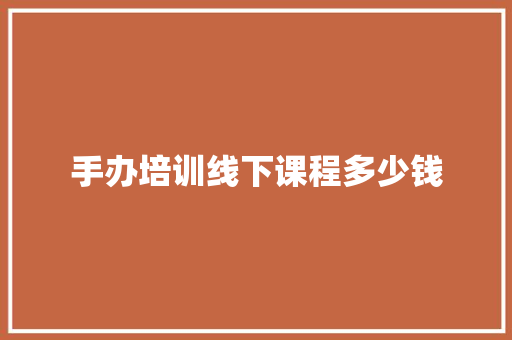 手办培训线下课程多少钱 毕业设计