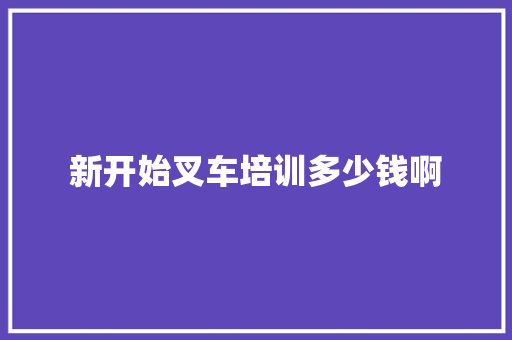 新开始叉车培训多少钱啊 英文简历