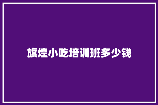 旗煌小吃培训班多少钱 文秘写作