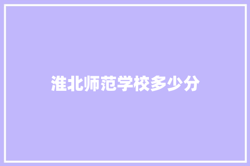 淮北师范学校多少分 简历资料