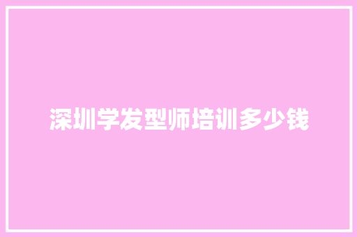 深圳学发型师培训多少钱 条剧书信