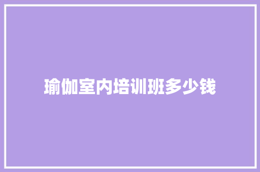 瑜伽室内培训班多少钱 保证书