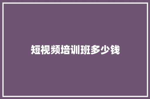 短视频培训班多少钱 个人简历