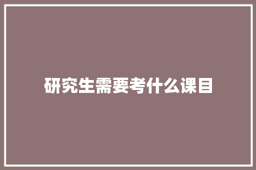研究生需要考什么课目 英文简历