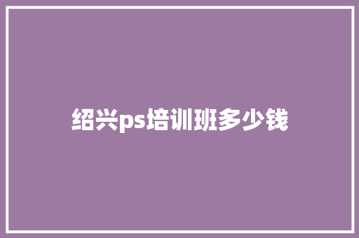 绍兴ps培训班多少钱 简历