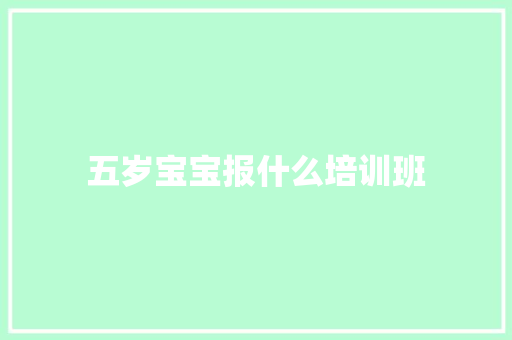 五岁宝宝报什么培训班 毕业设计