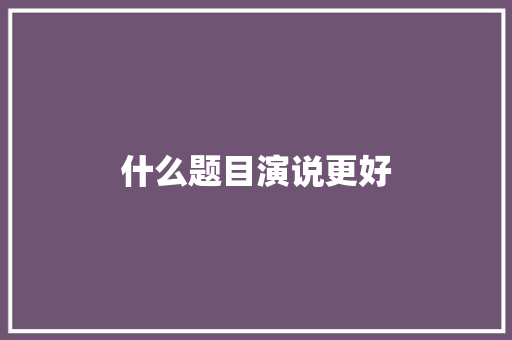 什么题目演说更好 办公写作