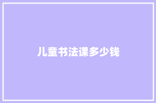 儿童书法课多少钱 英文简历